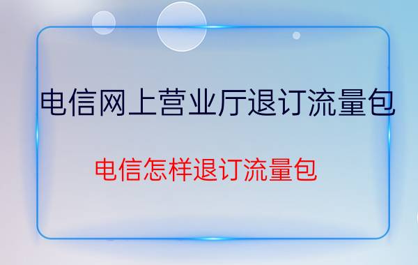 电信网上营业厅退订流量包 电信怎样退订流量包？